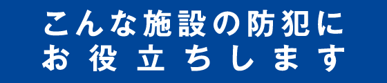 こんな施設の防犯にお役立ちします