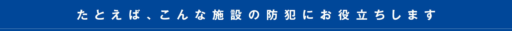 たとえば、こんな施設の防犯にお役立ちします